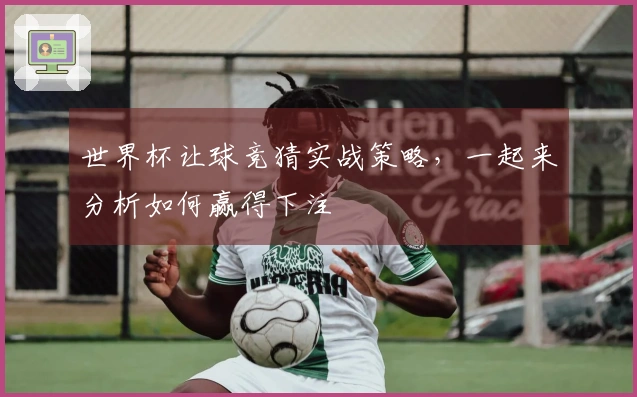 世界杯让球竞猜实战策略，一起来分析如何赢得下注