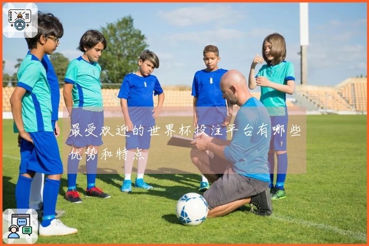 最受欢迎的世界杯投注平台有哪些优势和特点