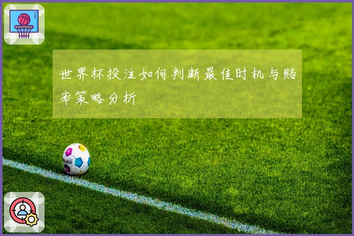 世界杯投注如何判断最佳时机与赔率策略分析