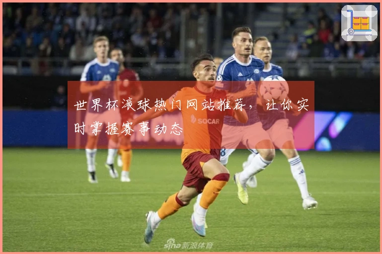 世界杯滚球热门网站推荐，让你实时掌握赛事动态