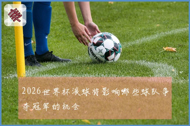 2026世界杯滚球将影响哪些球队争夺冠军的机会