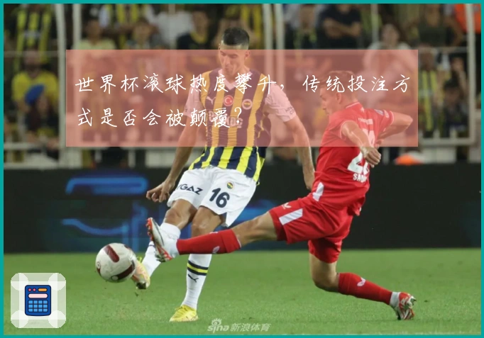 世界杯滚球热度攀升，传统投注方式是否会被颠覆？