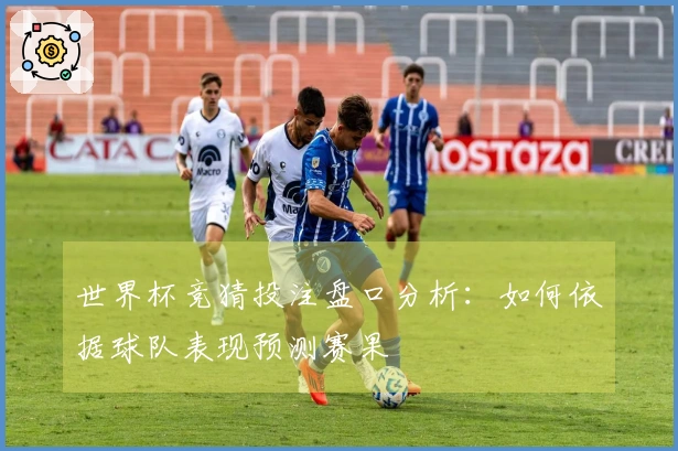 世界杯竞猜投注盘口分析：如何依据球队表现预测赛果