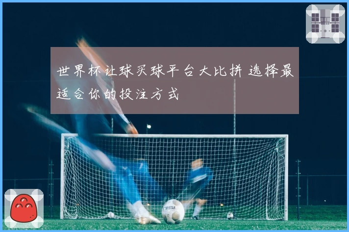 世界杯让球买球平台大比拼 选择最适合你的投注方式