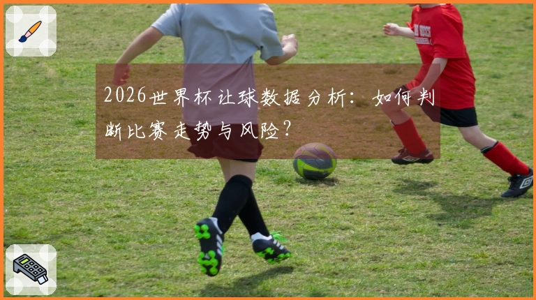 2026世界杯让球数据分析：如何判断比赛走势与风险？
