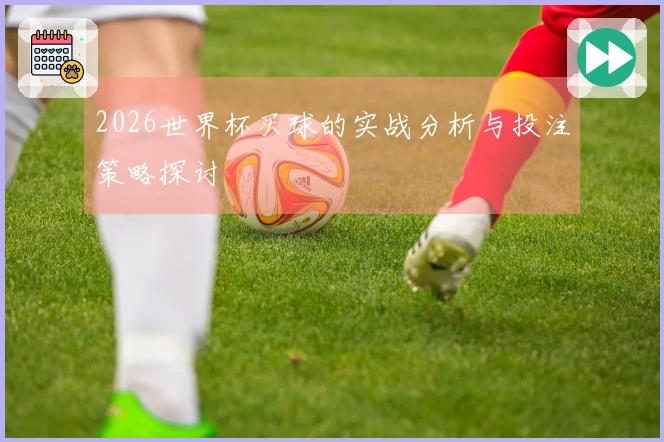 2026世界杯买球的实战分析与投注策略探讨