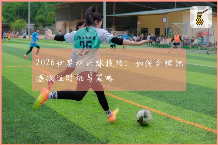 2026世界杯让球技巧：如何合理把握投注时机与策略