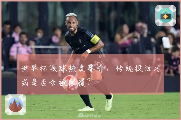 世界杯滚球热度攀升,传统投注方式是否会被颠覆?