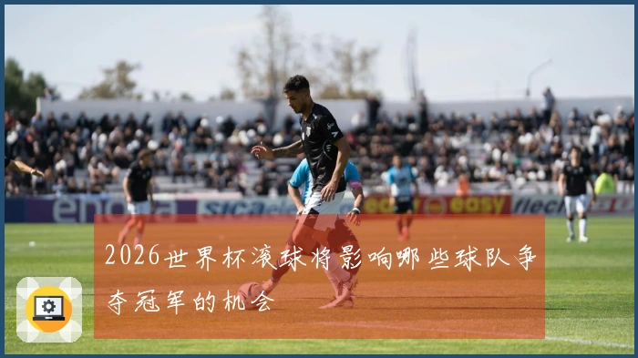 2026世界杯滚球将影响哪些球队争夺冠军的机会