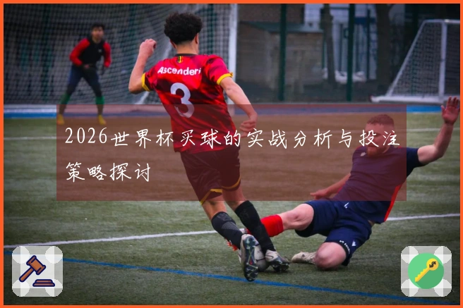 2026世界杯买球的实战分析与投注策略探讨