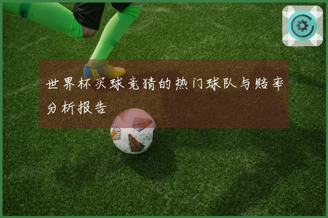 世界杯买球竞猜的热门球队与赔率分析报告